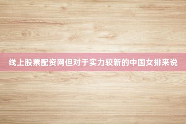 线上股票配资网但对于实力较新的中国女排来说