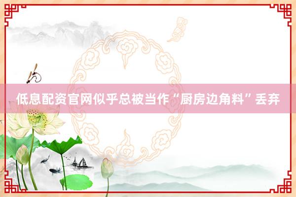 低息配资官网似乎总被当作“厨房边角料”丢弃