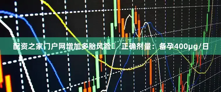 配资之家门户网增加多胎风险✅ 正确剂量：备孕400μg/日