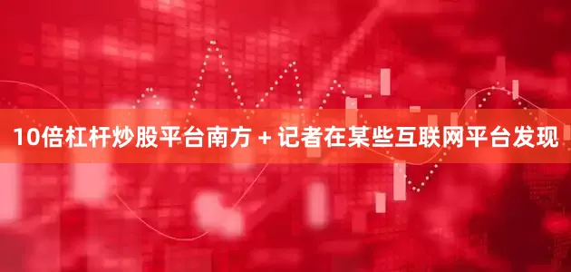 10倍杠杆炒股平台南方＋记者在某些互联网平台发现