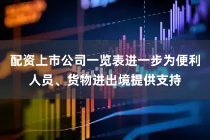 配资上市公司一览表进一步为便利人员、货物进出境提供支持