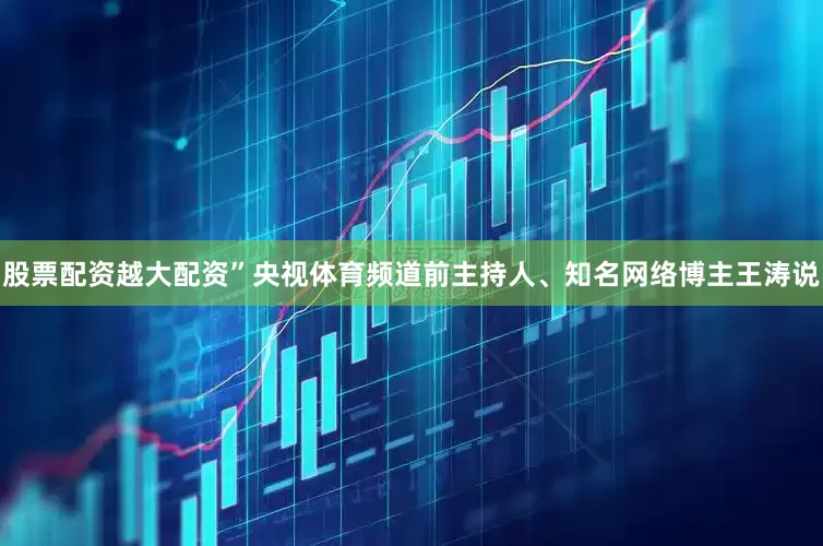 股票配资越大配资”央视体育频道前主持人、知名网络博主王涛说