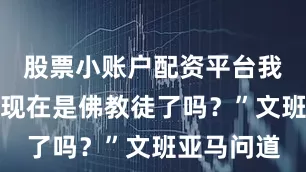 股票小账户配资平台我很确定我现在是佛教徒了吗？”文班亚马问道