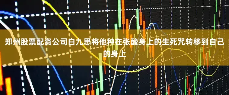 郑州股票配资公司白九思将他种在张酸身上的生死咒转移到自己的身上