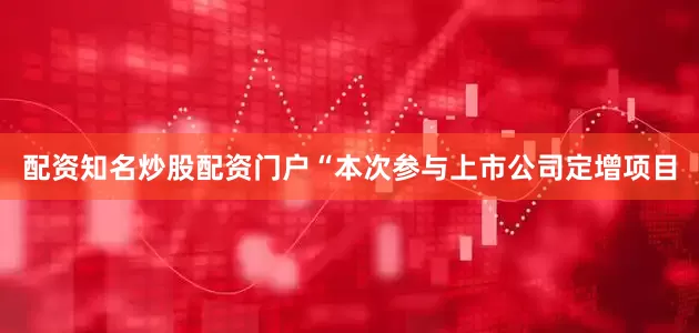 配资知名炒股配资门户　　“本次参与上市公司定增项目