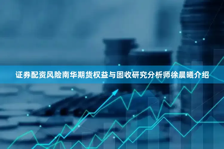证券配资风险　　南华期货权益与固收研究分析师徐晨曦介绍