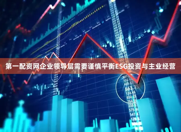 第一配资网企业领导层需要谨慎平衡ESG投资与主业经营