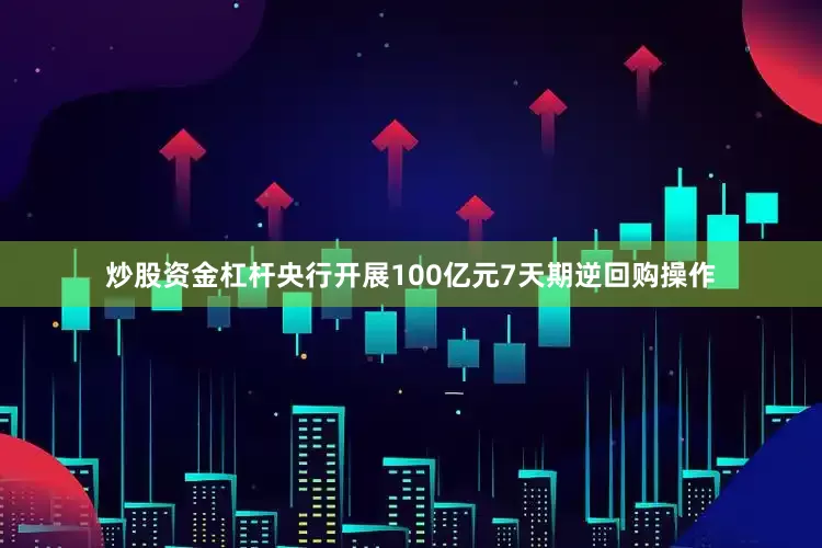 炒股资金杠杆央行开展100亿元7天期逆回购操作
