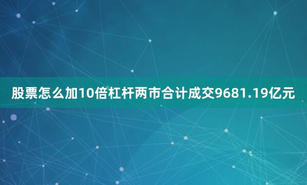 股票怎么加10倍杠杆两市合计成交9681.19亿元