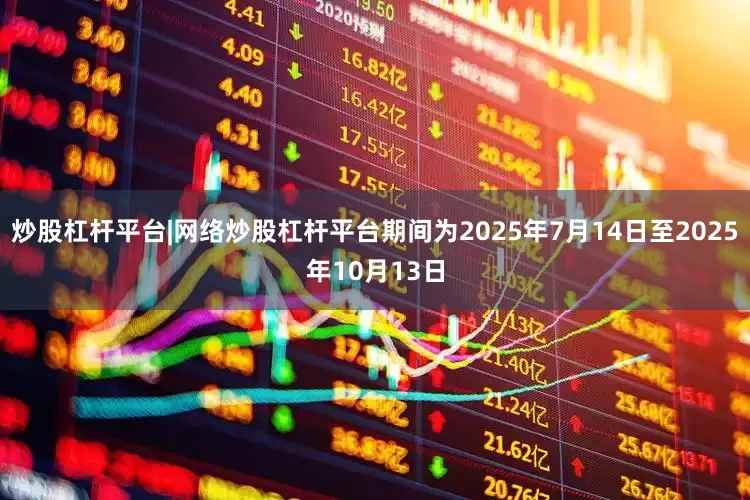 炒股杠杆平台|网络炒股杠杆平台期间为2025年7月14日至2025年10月13日