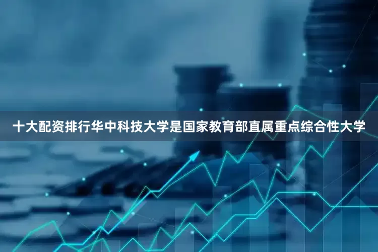 十大配资排行华中科技大学是国家教育部直属重点综合性大学