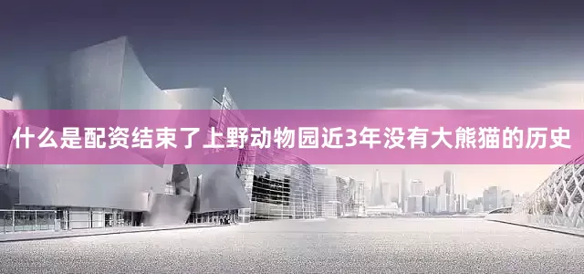 什么是配资结束了上野动物园近3年没有大熊猫的历史