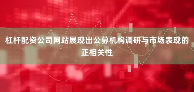 杠杆配资公司网站展现出公募机构调研与市场表现的正相关性