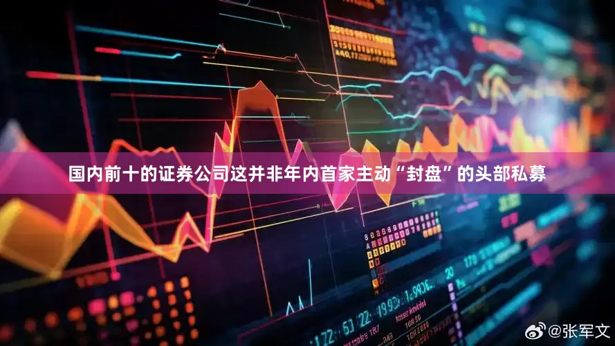 国内前十的证券公司这并非年内首家主动“封盘”的头部私募