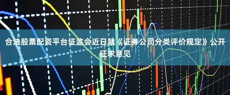 合法股票配资平台证监会近日就《证券公司分类评价规定》公开征求意见
