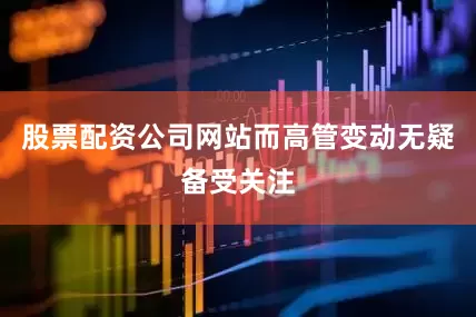 股票配资公司网站而高管变动无疑备受关注
