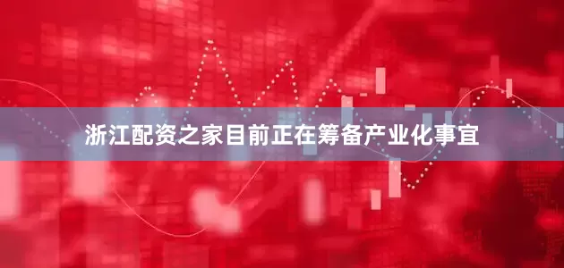 浙江配资之家目前正在筹备产业化事宜