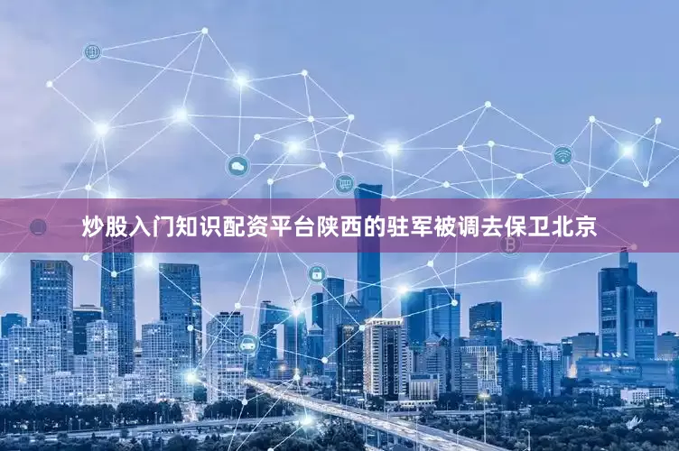 炒股入门知识配资平台陕西的驻军被调去保卫北京