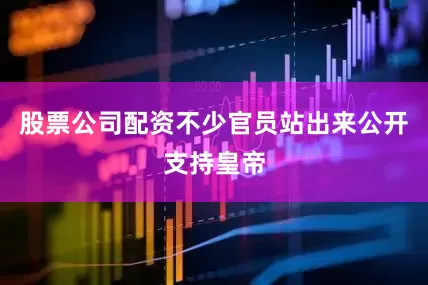 股票公司配资不少官员站出来公开支持皇帝