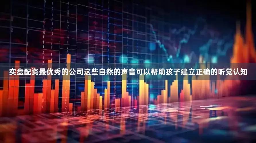 实盘配资最优秀的公司这些自然的声音可以帮助孩子建立正确的听觉认知
