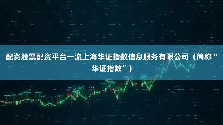 配资股票配资平台一流上海华证指数信息服务有限公司（简称“华证指数”）