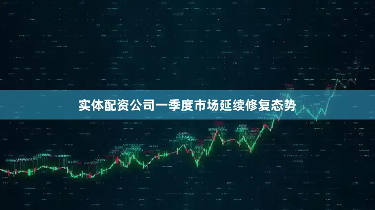 实体配资公司一季度市场延续修复态势