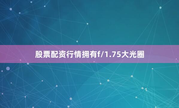 股票配资行情拥有f/1.75大光圈