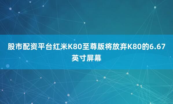 股市配资平台红米K80至尊版将放弃K80的6.67英寸屏幕