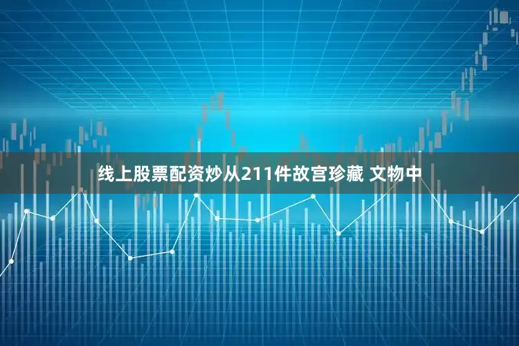 线上股票配资炒从211件故宫珍藏 文物中
