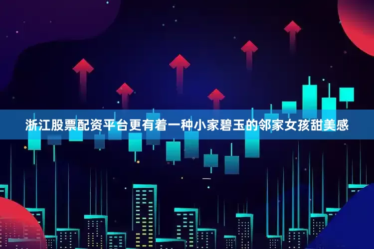 浙江股票配资平台更有着一种小家碧玉的邻家女孩甜美感