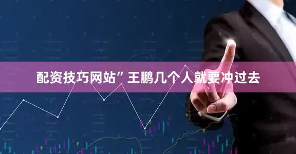配资技巧网站”王鹏几个人就要冲过去