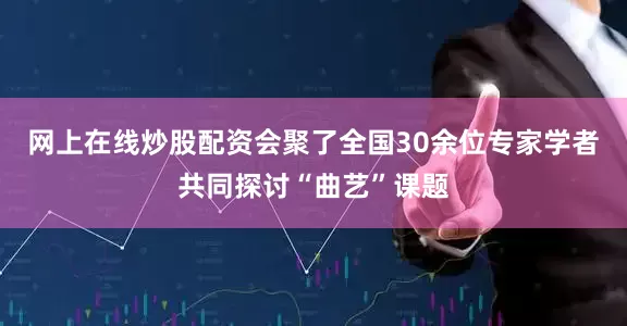 网上在线炒股配资会聚了全国30余位专家学者共同探讨“曲艺”课题