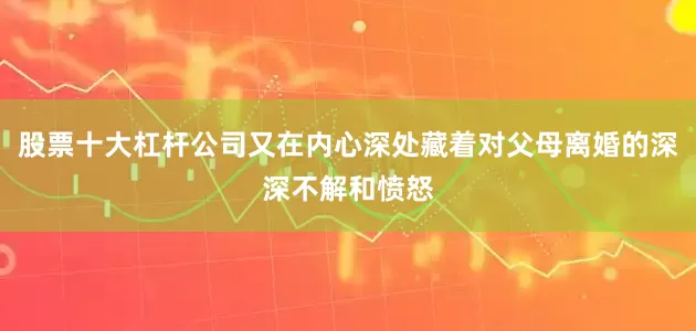 股票十大杠杆公司又在内心深处藏着对父母离婚的深深不解和愤怒