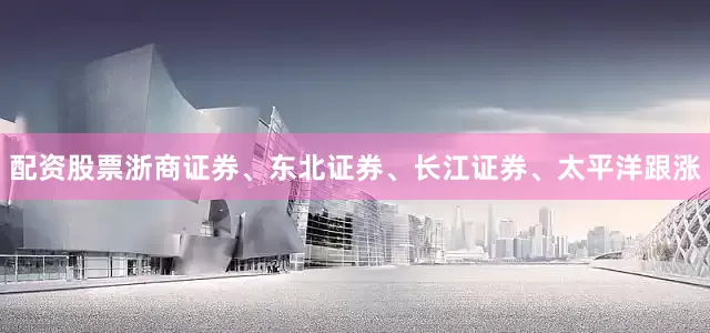 配资股票浙商证券、东北证券、长江证券、太平洋跟涨