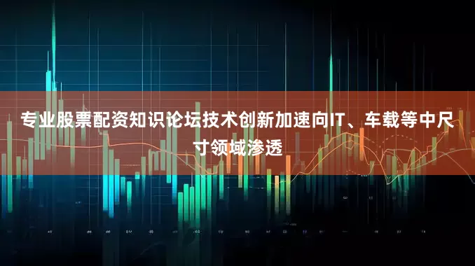 专业股票配资知识论坛技术创新加速向IT、车载等中尺寸领域渗透