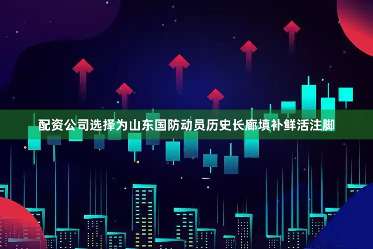 配资公司选择为山东国防动员历史长廊填补鲜活注脚