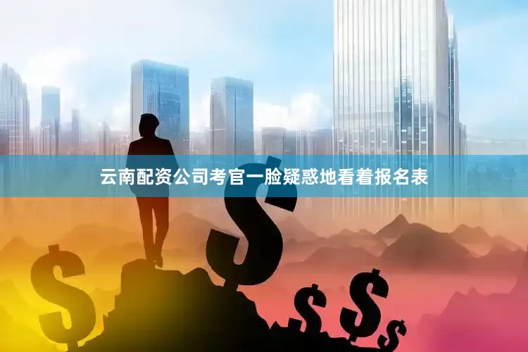 云南配资公司考官一脸疑惑地看着报名表