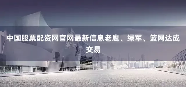 中国股票配资网官网最新信息老鹰、绿军、篮网达成交易