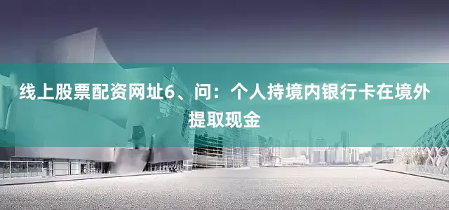 线上股票配资网址6、问：个人持境内银行卡在境外提取现金