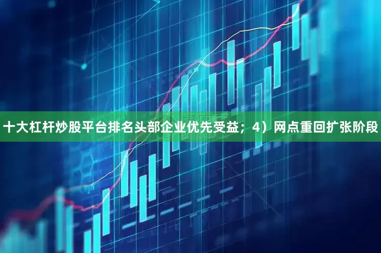 十大杠杆炒股平台排名头部企业优先受益；4）网点重回扩张阶段