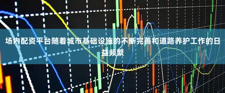 场内配资平台随着城市基础设施的不断完善和道路养护工作的日益频繁