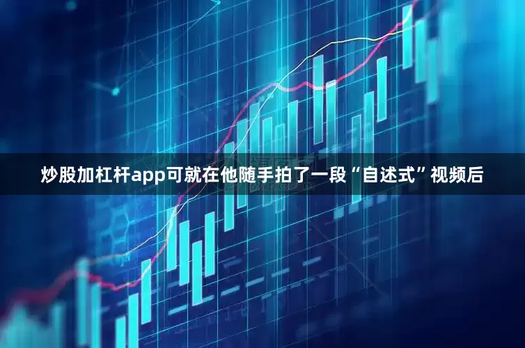 炒股加杠杆app可就在他随手拍了一段“自述式”视频后
