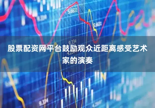 股票配资网平台鼓励观众近距离感受艺术家的演奏