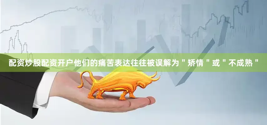 配资炒股配资开户他们的痛苦表达往往被误解为＂矫情＂或＂不成熟＂