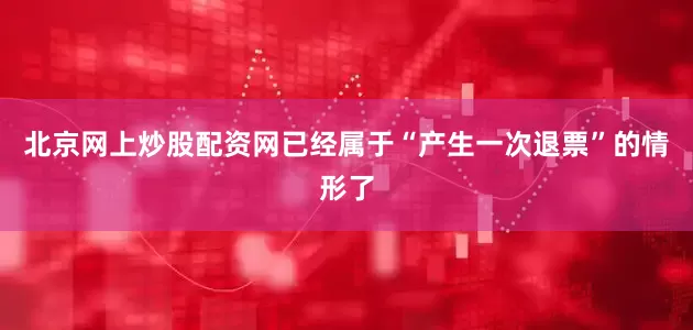 北京网上炒股配资网已经属于“产生一次退票”的情形了