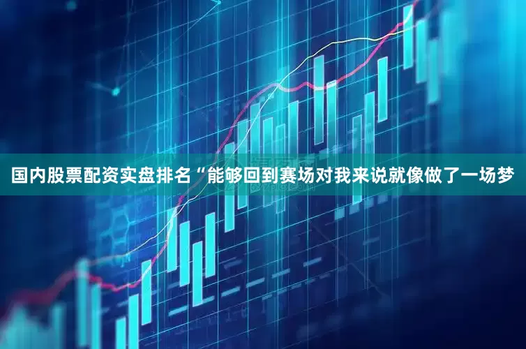 国内股票配资实盘排名“能够回到赛场对我来说就像做了一场梦