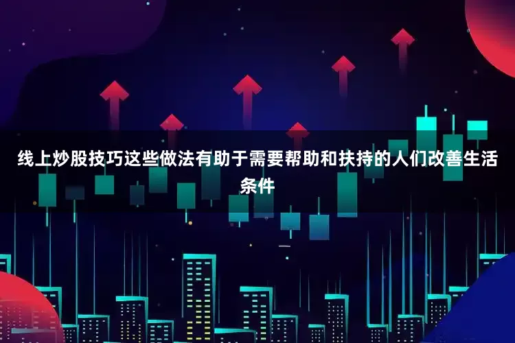 线上炒股技巧这些做法有助于需要帮助和扶持的人们改善生活条件