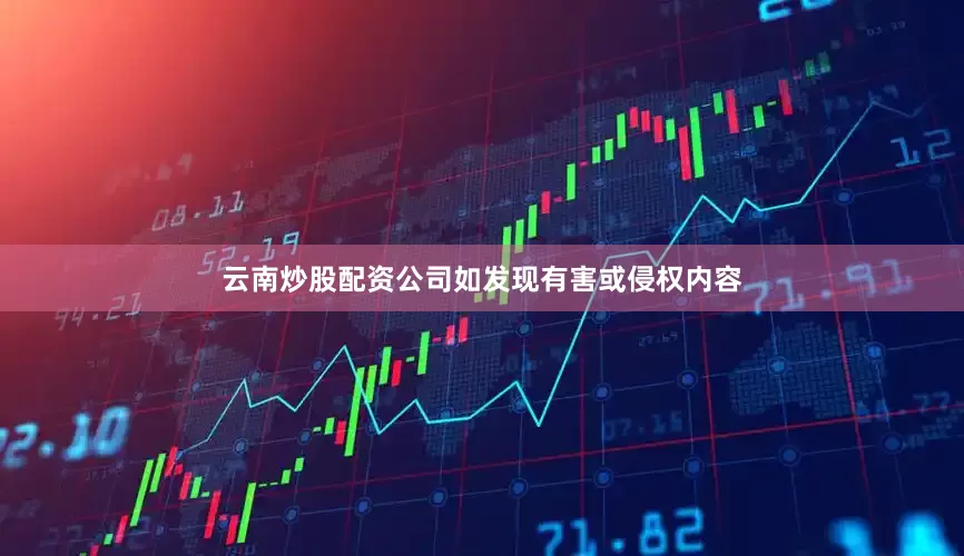 云南炒股配资公司如发现有害或侵权内容