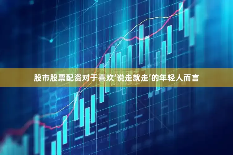 股市股票配资对于喜欢‘说走就走’的年轻人而言