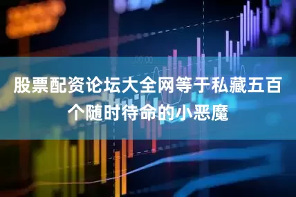 股票配资论坛大全网等于私藏五百个随时待命的小恶魔